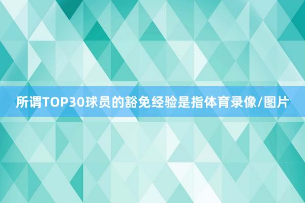 所谓TOP30球员的豁免经验是指体育录像/图片