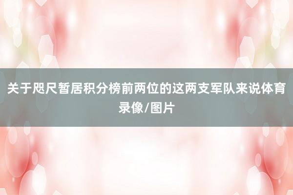 关于咫尺暂居积分榜前两位的这两支军队来说体育录像/图片