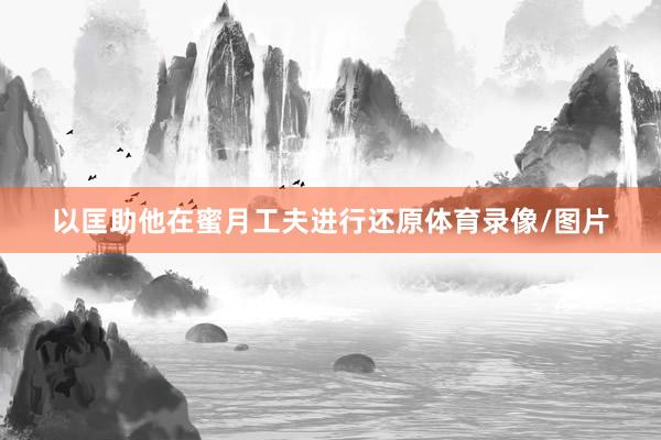 以匡助他在蜜月工夫进行还原体育录像/图片