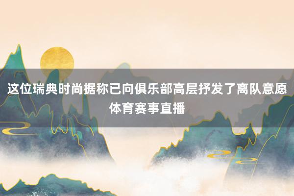 这位瑞典时尚据称已向俱乐部高层抒发了离队意愿体育赛事直播