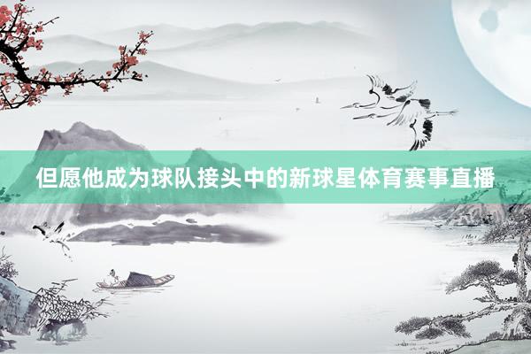 但愿他成为球队接头中的新球星体育赛事直播