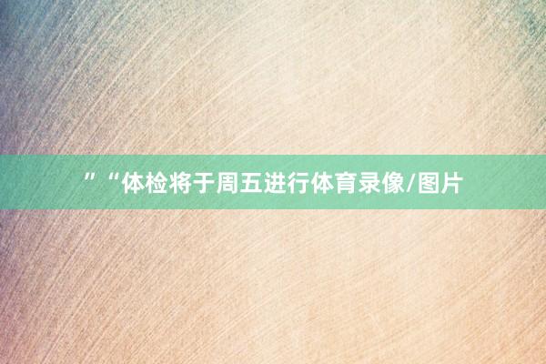 ”　　“体检将于周五进行体育录像/图片