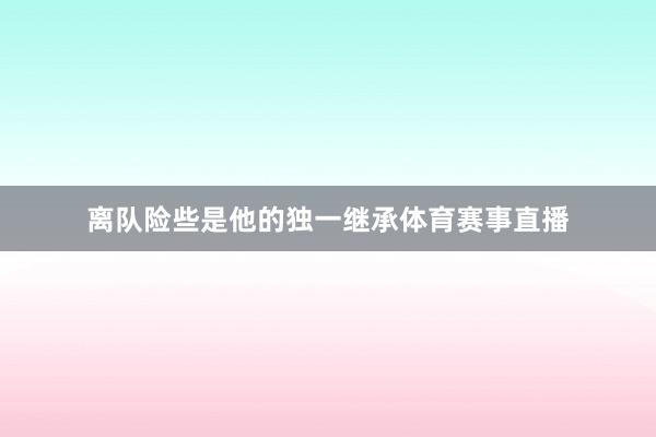 离队险些是他的独一继承体育赛事直播