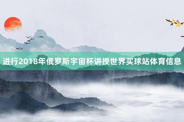 进行2018年俄罗斯宇宙杯讲授世界买球站体育信息