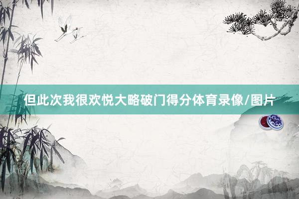 但此次我很欢悦大略破门得分体育录像/图片