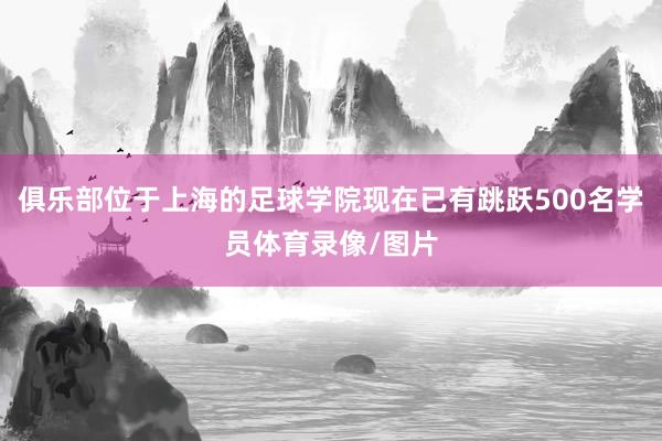 俱乐部位于上海的足球学院现在已有跳跃500名学员体育录像/图