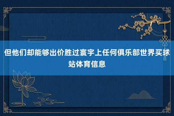 但他们却能够出价胜过寰宇上任何俱乐部世界买球站体育信息