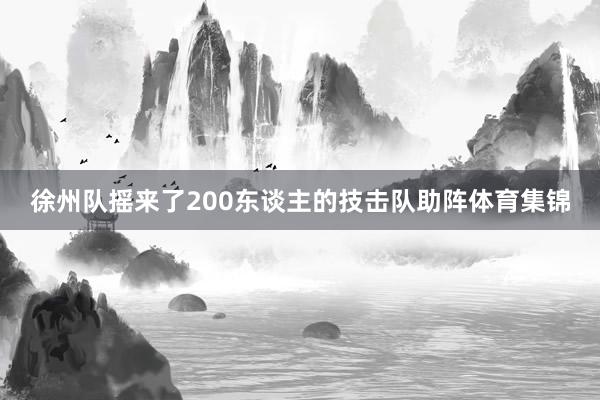 徐州队摇来了200东谈主的技击队助阵体育集锦