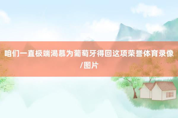 咱们一直极端渴慕为葡萄牙得回这项荣誉体育录像/图片