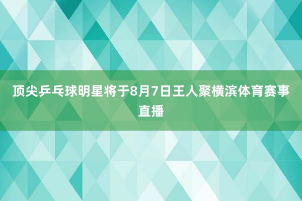顶尖乒乓球明星将于8月7日王人聚横滨体育赛事直播