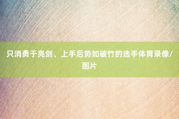 只消勇于亮剑、上手后势如破竹的选手体育录像/图片