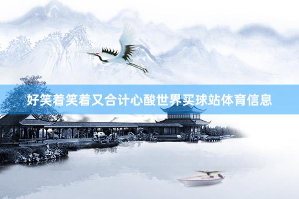 好笑着笑着又合计心酸世界买球站体育信息