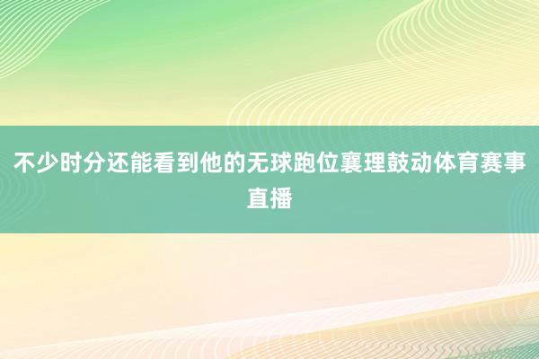 不少时分还能看到他的无球跑位襄理鼓动体育赛事直播