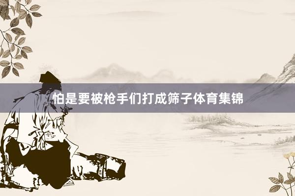 怕是要被枪手们打成筛子体育集锦