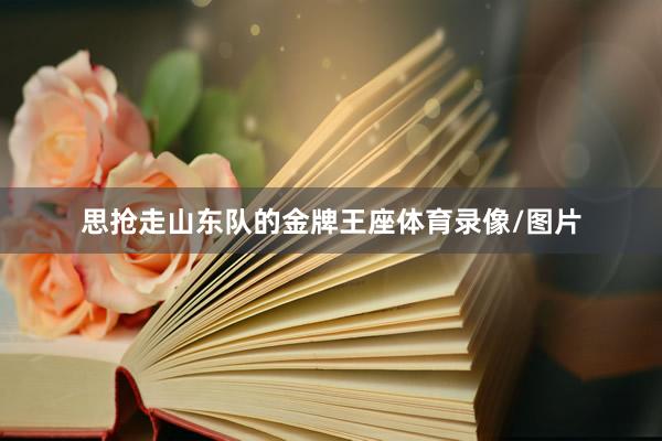 思抢走山东队的金牌王座体育录像/图片