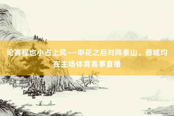 论赛程也小占上风——申花之后对阵泰山、蓉城均在主场体育赛事直