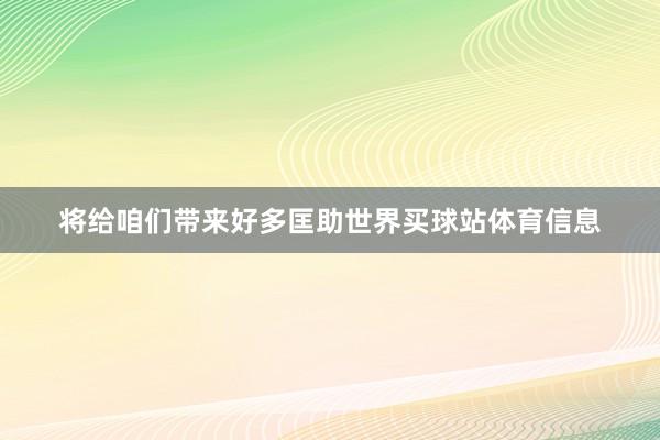 将给咱们带来好多匡助世界买球站体育信息