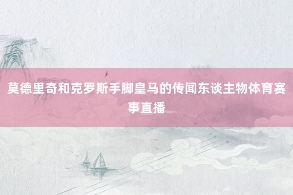 莫德里奇和克罗斯手脚皇马的传闻东谈主物体育赛事直播