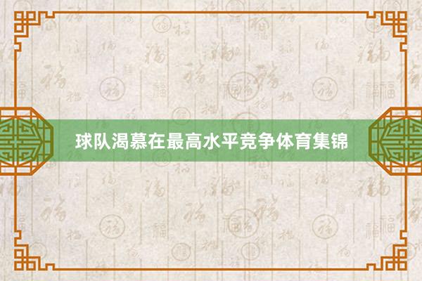 球队渴慕在最高水平竞争体育集锦