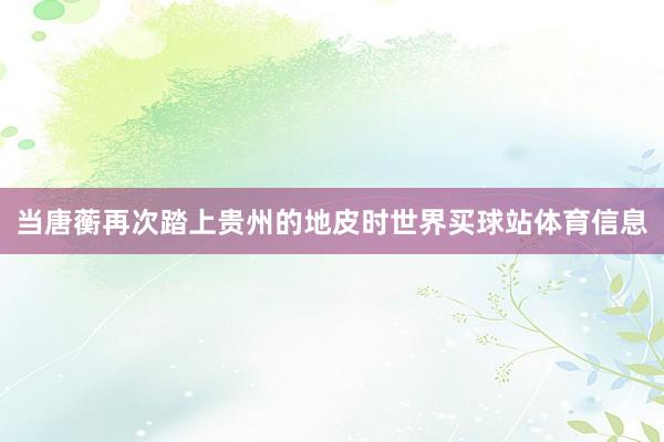 当唐蘅再次踏上贵州的地皮时世界买球站体育信息