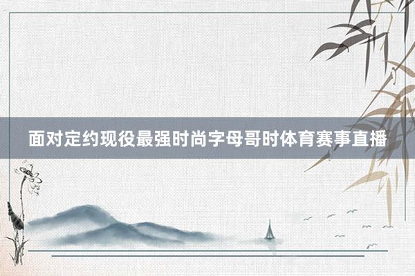 面对定约现役最强时尚字母哥时体育赛事直播
