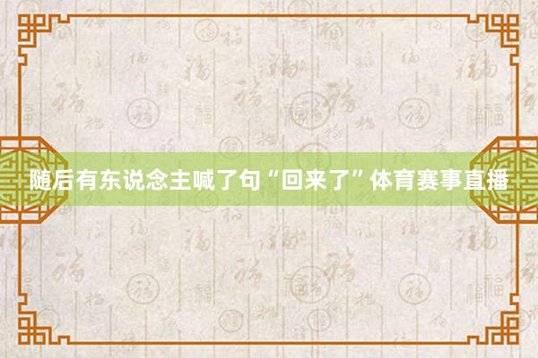 随后有东说念主喊了句“回来了”体育赛事直播