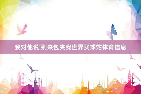 我对他说‘别来包夹我世界买球站体育信息