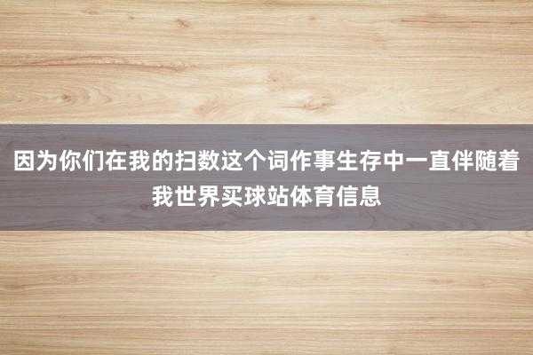因为你们在我的扫数这个词作事生存中一直伴随着我世界买球站体育
