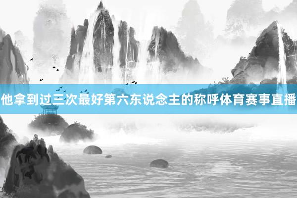 他拿到过三次最好第六东说念主的称呼体育赛事直播