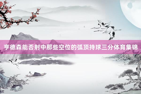 亨德森能否射中那些空位的弧顶持球三分体育集锦