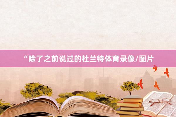 “除了之前说过的杜兰特体育录像/图片