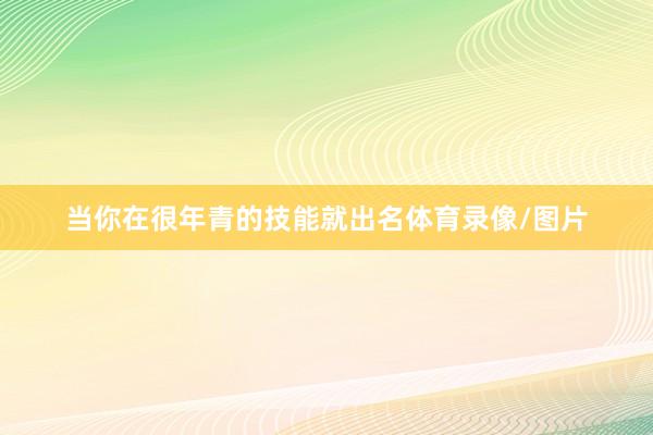 当你在很年青的技能就出名体育录像/图片