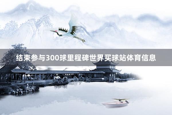 结束参与300球里程碑世界买球站体育信息