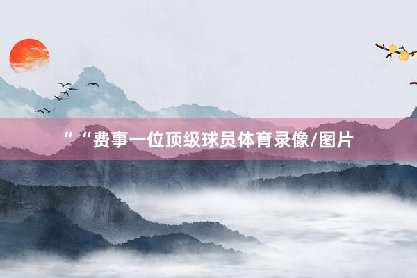 ”“费事一位顶级球员体育录像/图片