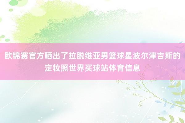 欧锦赛官方晒出了拉脱维亚男篮球星波尔津吉斯的定妆照世界买球站