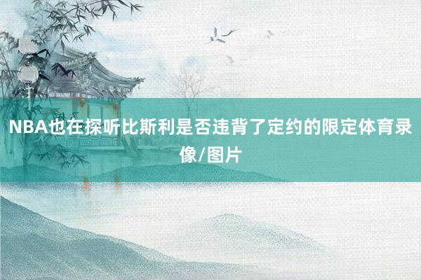 NBA也在探听比斯利是否违背了定约的限定体育录像/图片