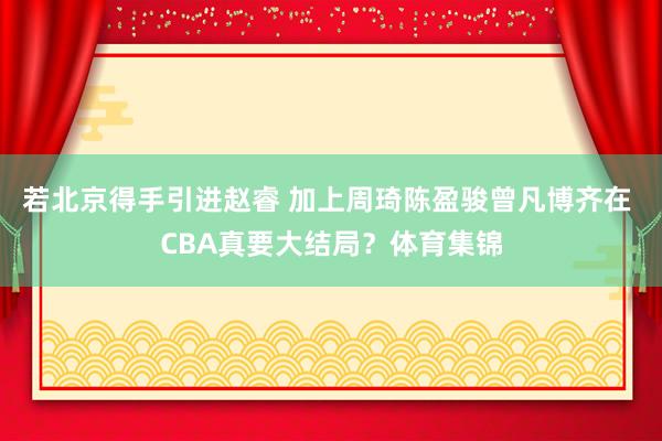 若北京得手引进赵睿 加上周琦陈盈骏曾凡博齐在 CBA真要大结