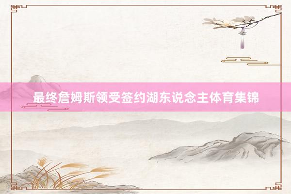 最终詹姆斯领受签约湖东说念主体育集锦