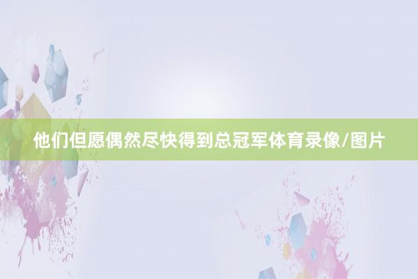 他们但愿偶然尽快得到总冠军体育录像/图片