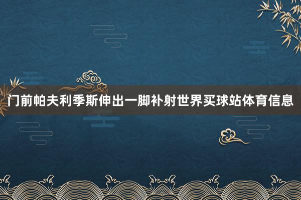 门前帕夫利季斯伸出一脚补射世界买球站体育信息