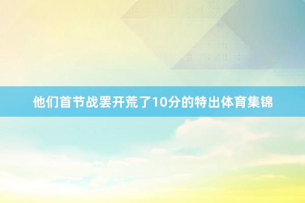 他们首节战罢开荒了10分的特出体育集锦