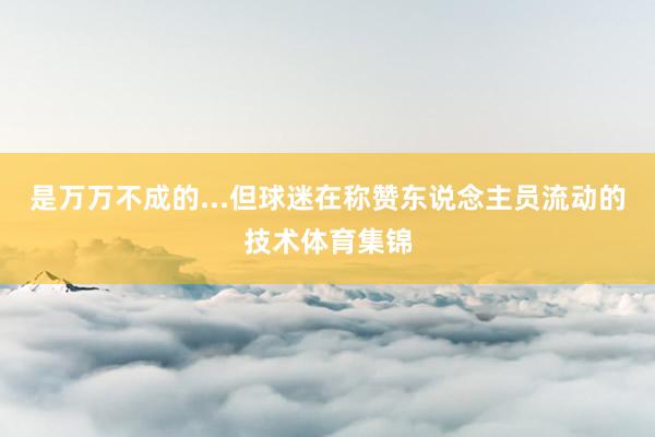 是万万不成的...但球迷在称赞东说念主员流动的技术体育集锦