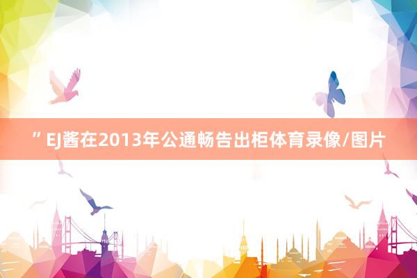 ”EJ酱在2013年公通畅告出柜体育录像/图片