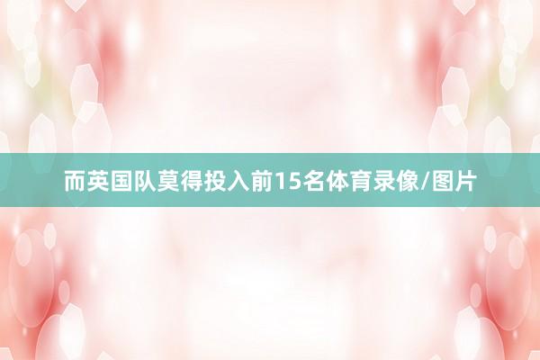 而英国队莫得投入前15名体育录像/图片