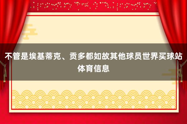 不管是埃基蒂克、贡多都如故其他球员世界买球站体育信息