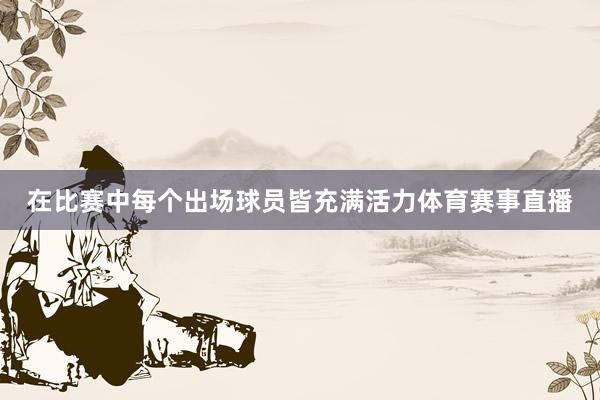 在比赛中每个出场球员皆充满活力体育赛事直播