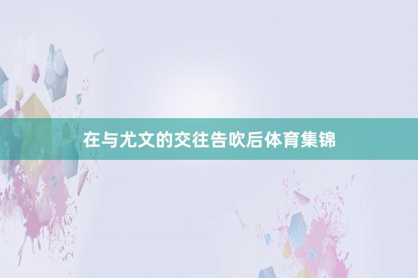 在与尤文的交往告吹后体育集锦