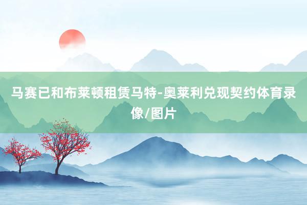 马赛已和布莱顿租赁马特-奥莱利兑现契约体育录像/图片