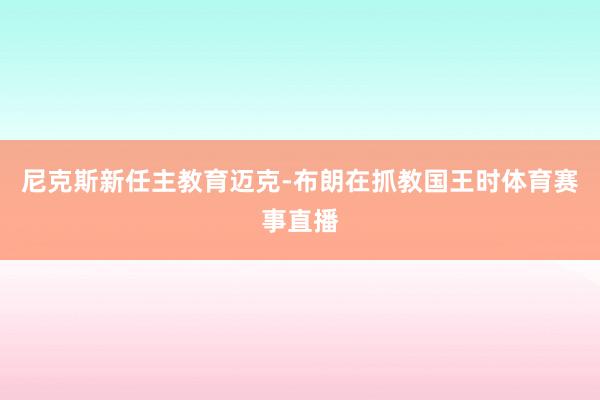 尼克斯新任主教育迈克-布朗在抓教国王时体育赛事直播
