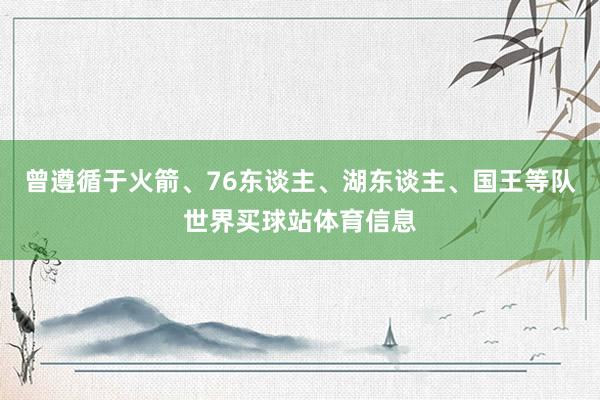 曾遵循于火箭、76东谈主、湖东谈主、国王等队世界买球站体育信